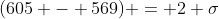 (605 - 569) = 2 \sigma
