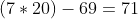 (7*20)-69=71