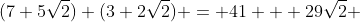 (7+5\sqrt{2}) (3+2\sqrt{2}) = 41 + 29\sqrt{2} 