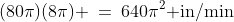(80\pi)(8\pi) \:=\:640\pi^2\text{ in/min}