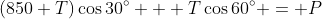 (850+T)\cos30^\circ + T\cos60^\circ = P