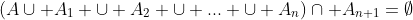 (A\cup A_1 \cup A_2 \cup ... \cup A_{n})\cap A_{n+1}=\emptyset