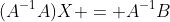(A^{-1}A)X = A^{-1}B