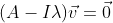 (A-I\lambda)\vec{v}=\vec{0}