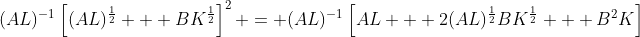 (AL)^{-1}\left[(AL)^{\frac{1}{2}} + BK^{\frac{1}{2}}\right]^2 = (AL)^{-1}\left[AL + 2(AL)^{\frac{1}{2}}BK^{\frac{1}{2}} + B^2K\right]