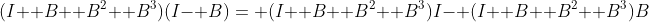 (I+ B+ B^2+ B^3)(I- B)= (I+ B+ B^2+ B^3)I- (I+ B+ B^2+ B^3)B