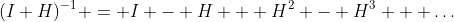 (I+H)^{-1} = I - H + H^2 - H^3 + \ldots