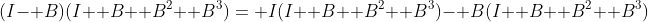 (I- B)(I+ B+ B^2+ B^3)= I(I+ B+ B^2+ B^3)- B(I+ B+ B^2+ B^3)