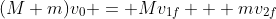 (M+m)v_0 = Mv_{1f} + mv_{2f}