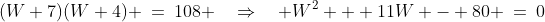 (W+7)(W+4) \:=\:108 \quad\Rightarrow\quad W^2 + 11W - 80 \:=\:0
