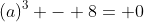 (a)^3 - 8= 0