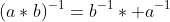 (a*b)^{-1}=b^{-1}* a^{-1}