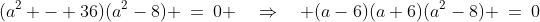 (a^2 - 36)(a^2-8) \:=\:0 \quad\Rightarrow\quad (a-6)(a+6)(a^2-8) \:=\:0