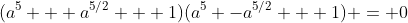 (a^5 + a^{5/2} + 1)(a^5 -a^{5/2} + 1) = 0
