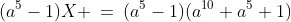 (a^5 -1)\!:\;(a^5-1)X \:=\:(a^5-1)(a^{10}+a^5+1)