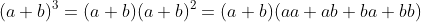 (a+b)^3=(a+b)(a+b)^2=(a+b)(aa+ab+ba+bb)