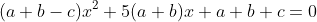 (a+b-c)x^2+5(a+b)x+a+b+c=0