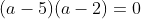 (a-5)(a-2)=0