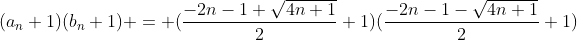 (a_n+1)(b_n+1) = (\frac{-2n-1+\sqrt{4n+1}}{2}+1)(\frac{-2n-1-\sqrt{4n+1}}{2}+1)