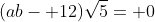 (ab- 12)\sqrt{5}= 0