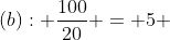 (b): \dfrac{100}{20} = 5 