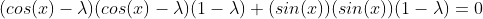 (cos(x)-\lambda)(cos(x)-\lambda)(1-\lambda)+(sin(x))(sin(x))(1-\lambda)=0