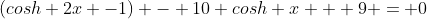 (cosh 2x -1) - 10 cosh x + 9 = 0