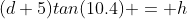 (d+5)tan(10.4) = h