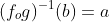 (f_og)^{-1}(b)=a