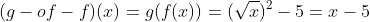 (g-of-f)(x)=g(f(x))=(\sqrt{x})^2-5=x-5