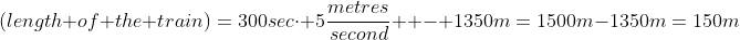 (length of the train)=300sec\cdot 5\frac{metres}{second}  - 1350m=1500m-1350m=150m