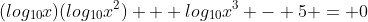 (log_{10}x)(log_{10}x^2) + log_{10}x^3 - 5 = 0