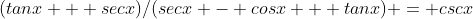 (tanx + secx)/(secx - cosx + tanx) = cscx