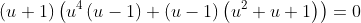 (u+1)\left(u^4\left(u-1\right)+(u-1)\left(u^2+u+1\right)\right)=0