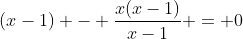 (x-1) - \frac{x(x-1)}{x-1} = 0