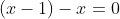 (x-1)-x=0