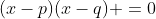 (x-p)(x-q) =0