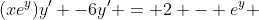 (xe^y)y' -6y' = 2 - e^y 
