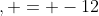 , = -12