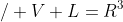 / V+L=R^3