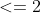 <=2