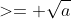 >= \sqrt{a}