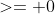 >= 0