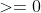>=0