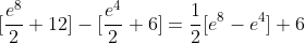 [\frac{e^{8}}{2}+12]-[\frac{e^{4}}{2}+6]=\frac{1}{2}[e^{8}-e^{4}]+6