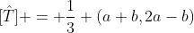 [\hat{T}] = \frac{1}{3} (a+b,2a-b)