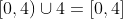 [0,4)\cup{4}=[0,4]
