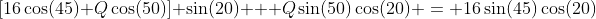 [16\cos(45)+Q\cos(50)] \sin(20) + Q\sin(50)\cos(20) = 16\sin(45)\cos(20)