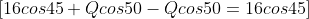 [16cos45+Qcos50-Qcos50=16cos45]