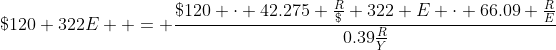 \$120+322E  = \dfrac{\$120 \cdot 42.275 \frac{R}{\$}+322 E \cdot 66.09 \frac{R}{E}}{0.39\frac{R}{Y}}